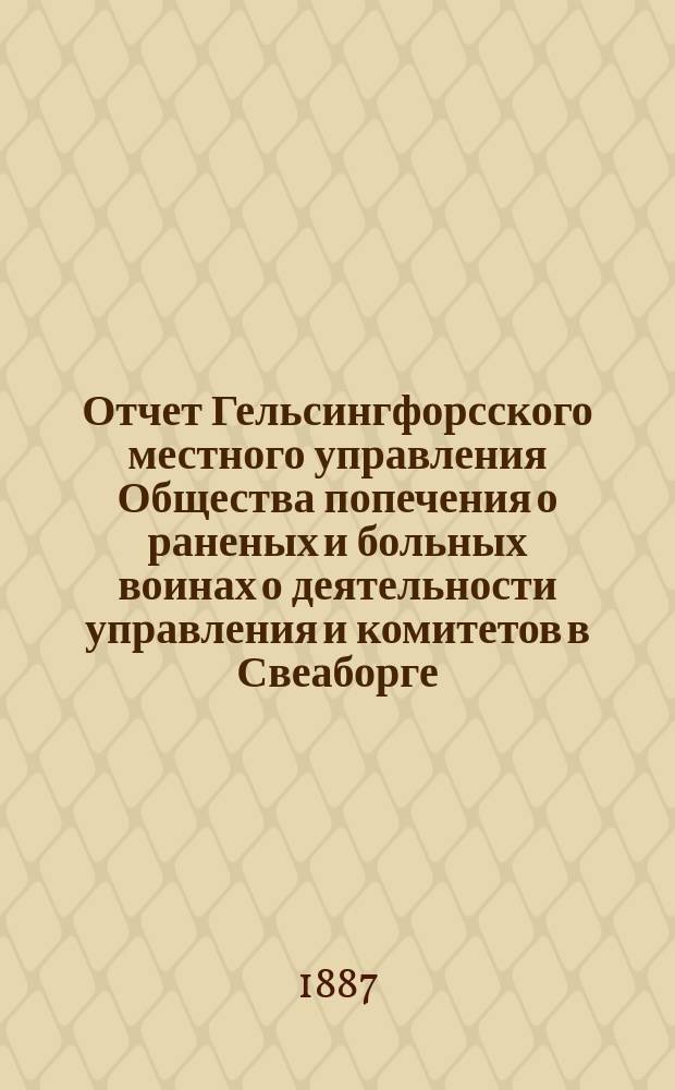 Отчет Гельсингфорсского местного управления Общества попечения о раненых и больных воинах о деятельности управления и комитетов в Свеаборге, Гельсингфорсе и Выборге... ... за 1886 год. (Десятый)