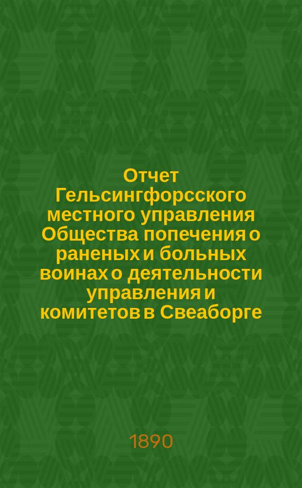 Отчет Гельсингфорсского местного управления Общества попечения о раненых и больных воинах о деятельности управления и комитетов в Свеаборге, Гельсингфорсе и Выборге... ... за 1889 год. (Тринадцатый)