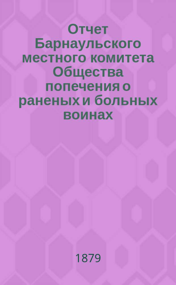 Отчет Барнаульского местного комитета Общества попечения о раненых и больных воинах... ... за 1878 год