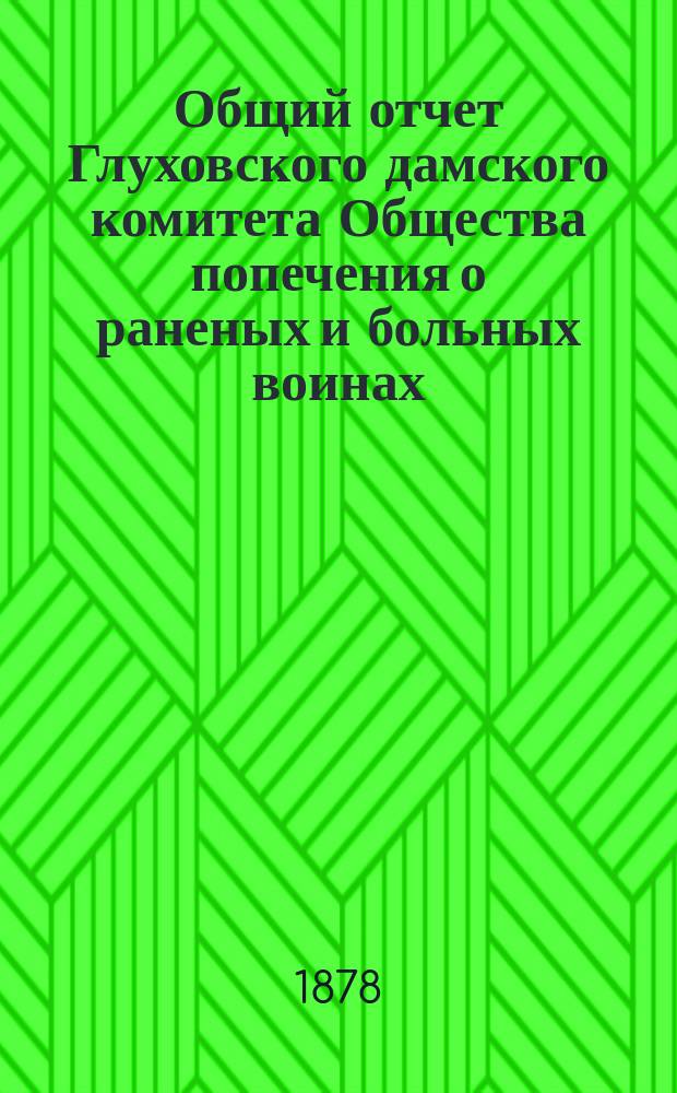 Общий отчет Глуховского дамского комитета Общества попечения о раненых и больных воинах... ... с 1-го января 1878 г. по 1-е января 1879 г.