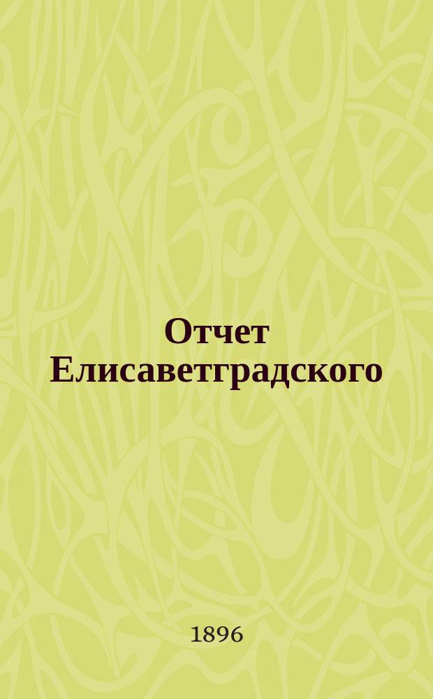 Отчет Елисаветградского (Херс. губ.) местного комитета Общества попечения о раненых и больных воинах, о деятельности и приходе и расходе пожертвованных сумм и вещей... ... за 1895 год