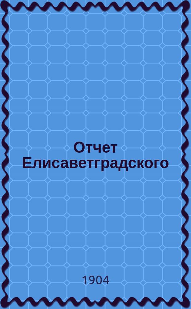 Отчет Елисаветградского (Херс. губ.) местного комитета Общества попечения о раненых и больных воинах, о деятельности и приходе и расходе пожертвованных сумм и вещей... ... за 1903 год