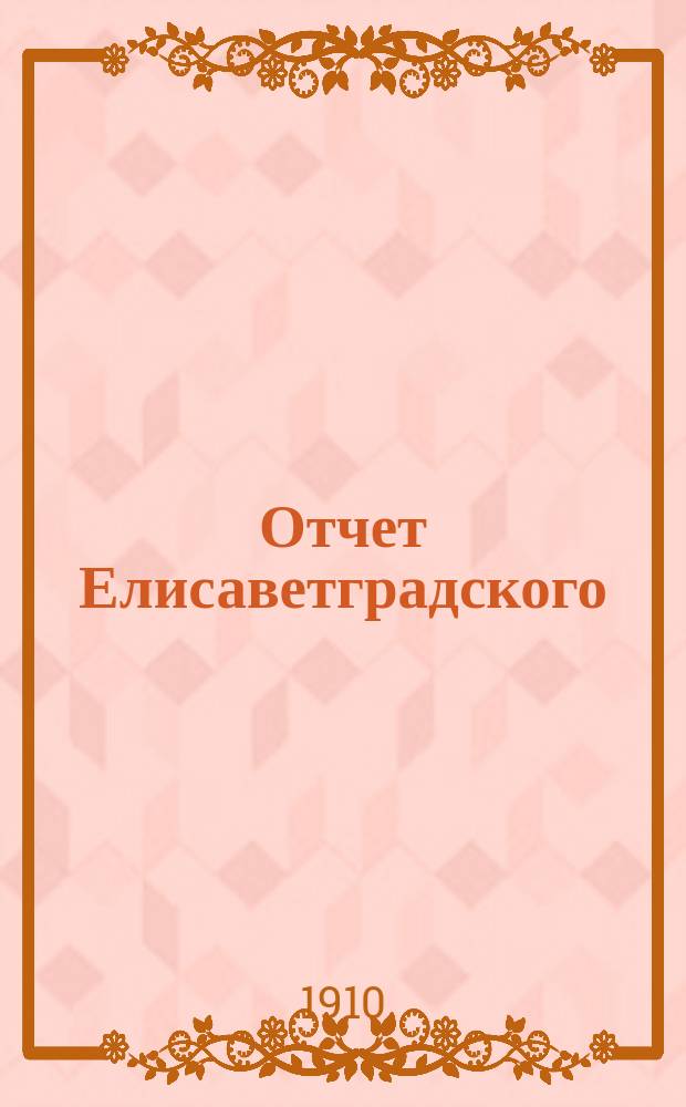 Отчет Елисаветградского (Херс. губ.) местного комитета Общества попечения о раненых и больных воинах, о деятельности и приходе и расходе пожертвованных сумм и вещей... ... за 1909 год