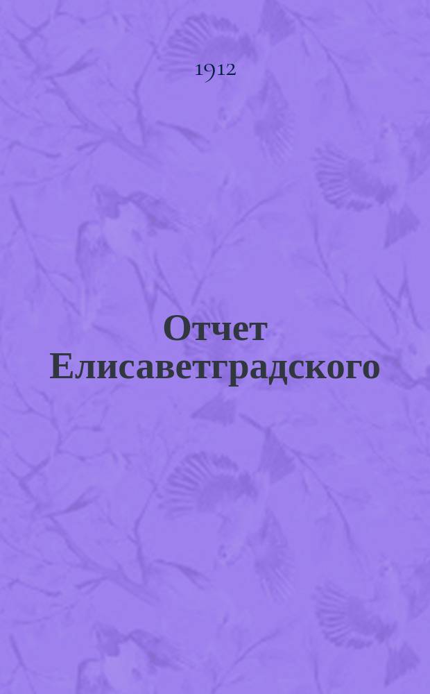 Отчет Елисаветградского (Херс. губ.) местного комитета Общества попечения о раненых и больных воинах, о деятельности и приходе и расходе пожертвованных сумм и вещей... ... за 1911 год