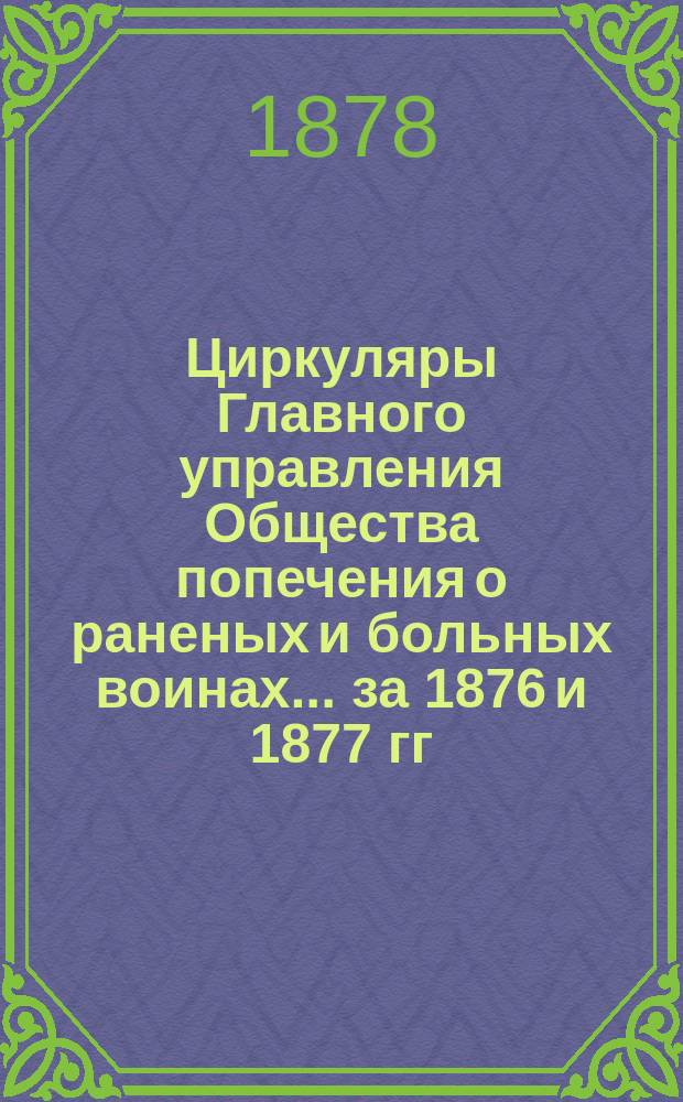 Циркуляры Главного управления Общества попечения о раненых и больных воинах... ... за 1876 и 1877 гг.