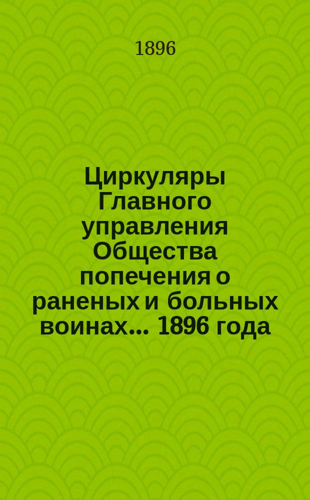 Циркуляры Главного управления Общества попечения о раненых и больных воинах... ... 1896 года
