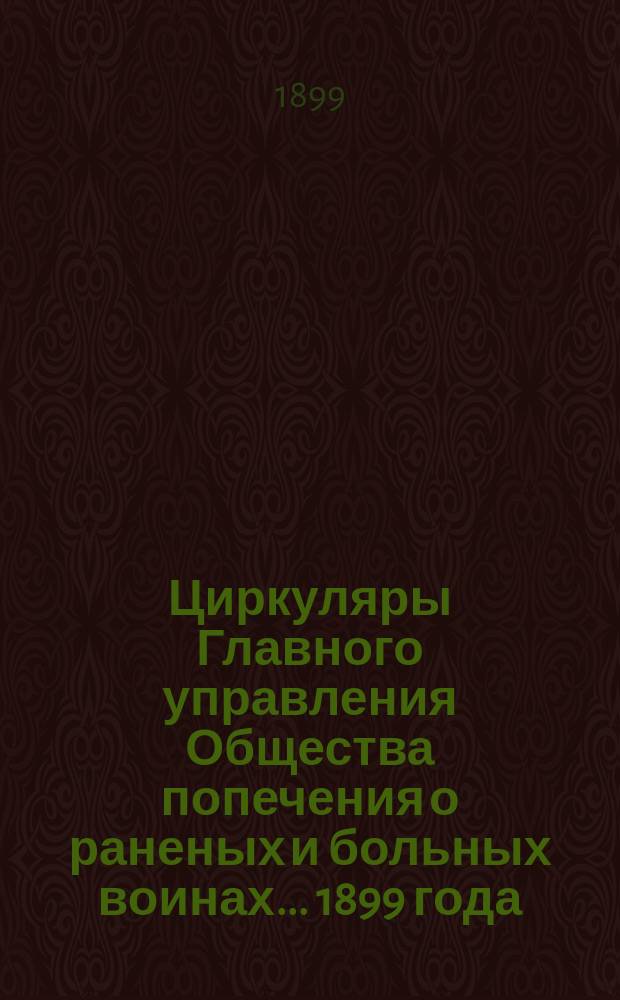Циркуляры Главного управления Общества попечения о раненых и больных воинах... ... 1899 года