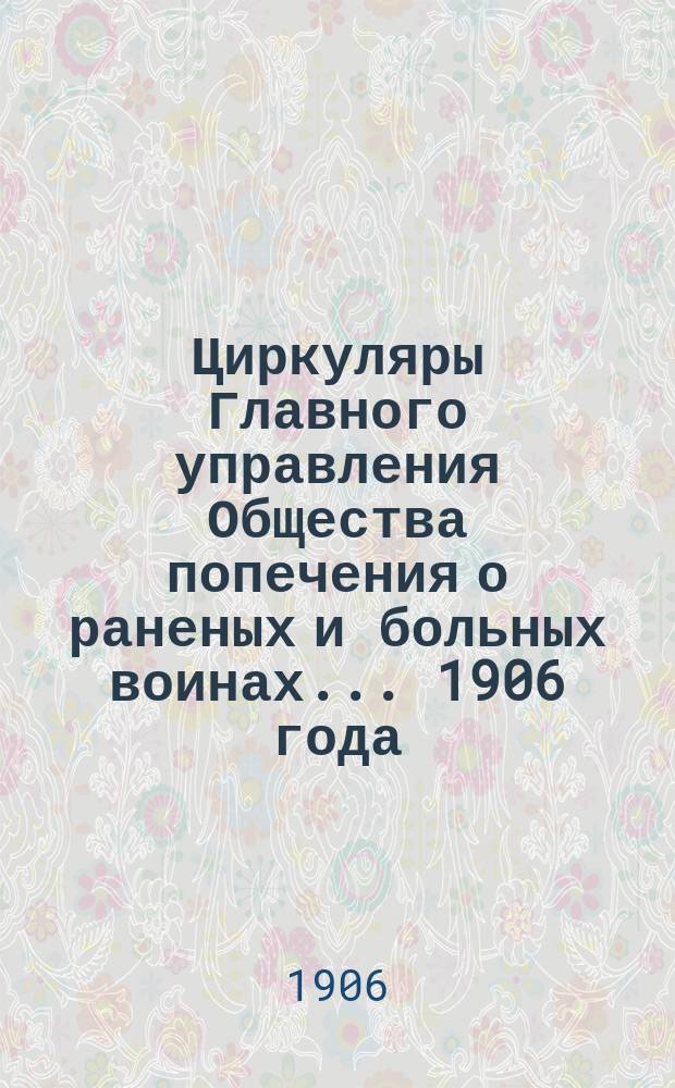 Циркуляры Главного управления Общества попечения о раненых и больных воинах... ... 1906 года