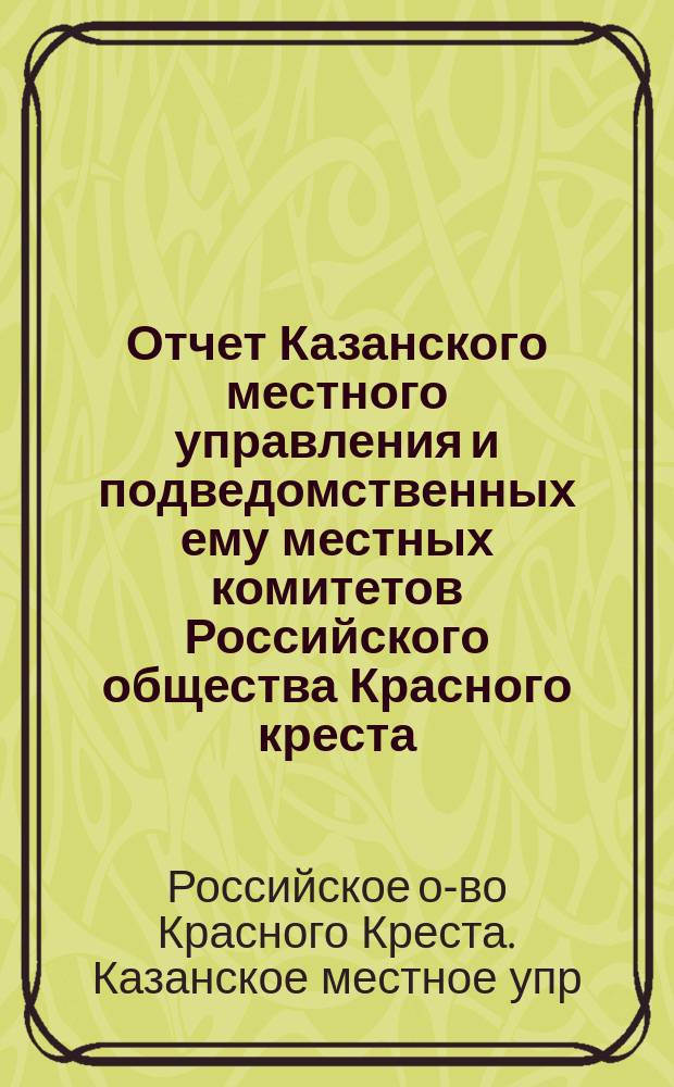 Отчет Казанского местного управления и подведомственных ему местных комитетов Российского общества Красного креста...