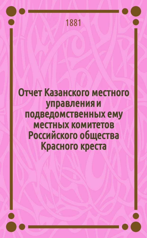 Отчет Казанского местного управления и подведомственных ему местных комитетов Российского общества Красного креста... за 1880 год