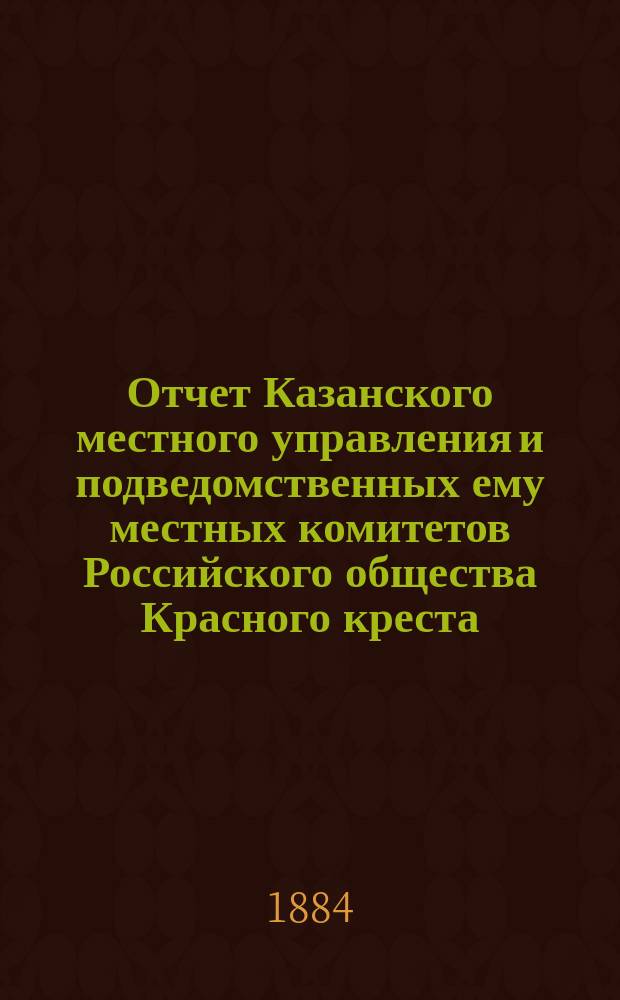 Отчет Казанского местного управления и подведомственных ему местных комитетов Российского общества Красного креста... за 1883 год