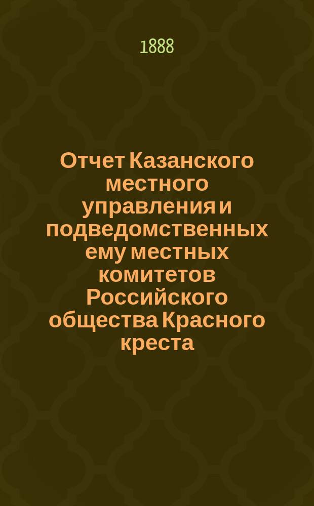 Отчет Казанского местного управления и подведомственных ему местных комитетов Российского общества Красного креста... за 1887 год