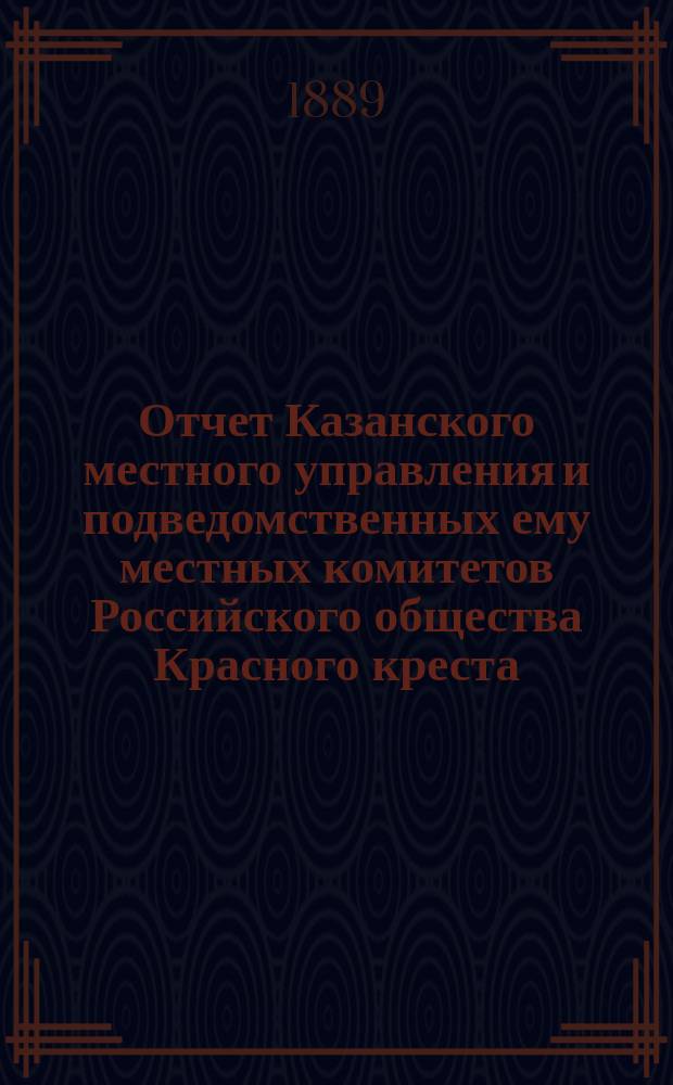 Отчет Казанского местного управления и подведомственных ему местных комитетов Российского общества Красного креста... за 1888 год