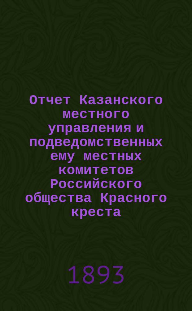 Отчет Казанского местного управления и подведомственных ему местных комитетов Российского общества Красного креста... за 1892 год