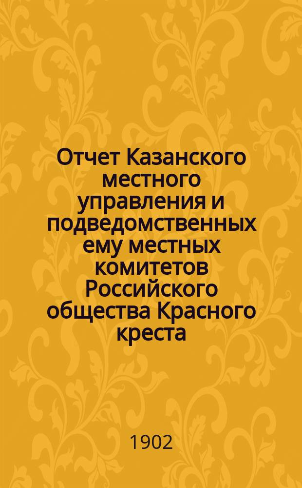 Отчет Казанского местного управления и подведомственных ему местных комитетов Российского общества Красного креста... за 1901 год