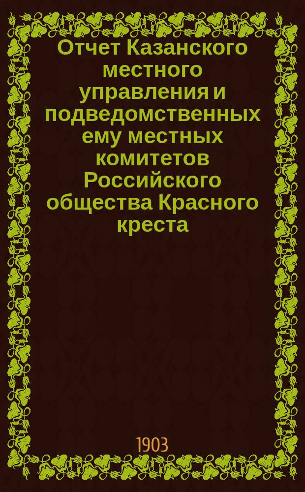 Отчет Казанского местного управления и подведомственных ему местных комитетов Российского общества Красного креста... за 1902 год