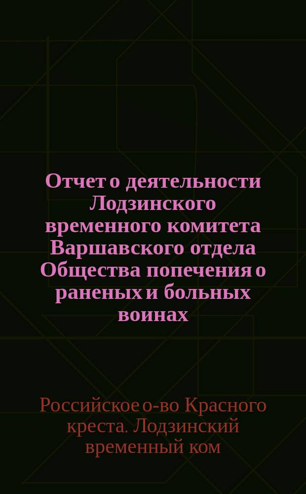 Отчет о деятельности Лодзинского временного комитета Варшавского отдела Общества попечения о раненых и больных воинах...