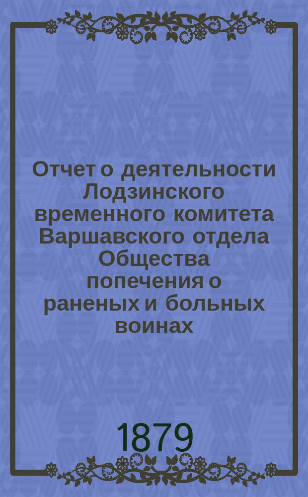 Отчет о деятельности Лодзинского временного комитета Варшавского отдела Общества попечения о раненых и больных воинах... ... с 27 июня 1877 г. по 1 января 1879 г.