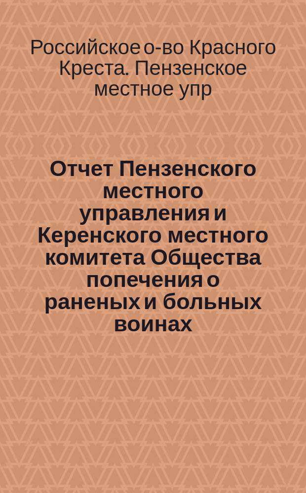 Отчет Пензенского местного управления и Керенского местного комитета Общества попечения о раненых и больных воинах...