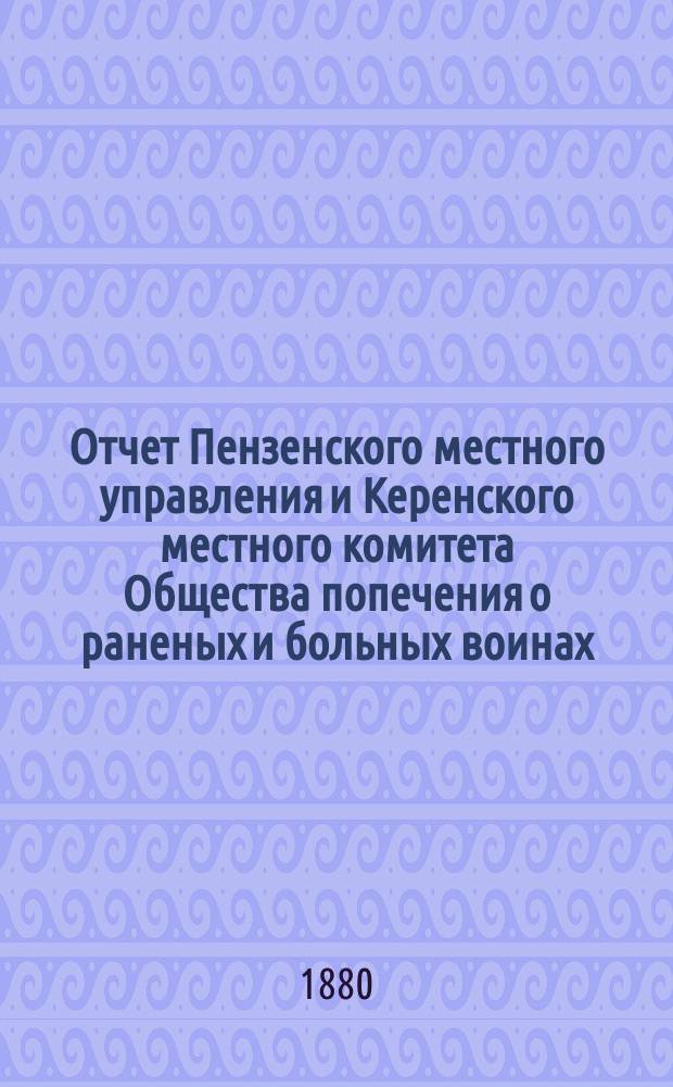 Отчет Пензенского местного управления и Керенского местного комитета Общества попечения о раненых и больных воинах... ... за 1880 год