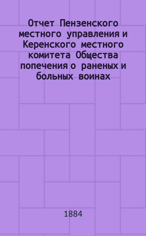 Отчет Пензенского местного управления и Керенского местного комитета Общества попечения о раненых и больных воинах... ... за 1884-й год