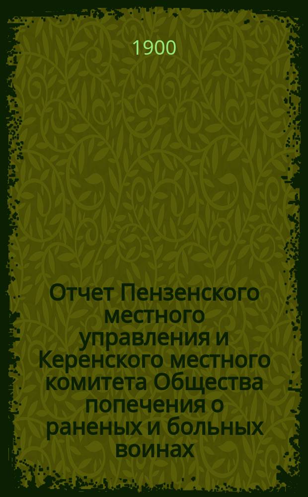 Отчет Пензенского местного управления и Керенского местного комитета Общества попечения о раненых и больных воинах... ... за 1899 год