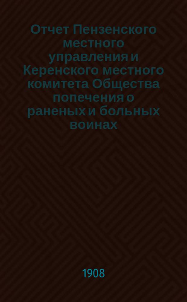 Отчет Пензенского местного управления и Керенского местного комитета Общества попечения о раненых и больных воинах... ... за 1907 год