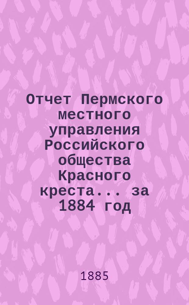 Отчет Пермского местного управления Российского общества Красного креста... за 1884 год