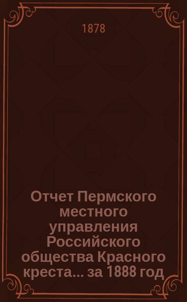 Отчет Пермского местного управления Российского общества Красного креста... за 1888 год