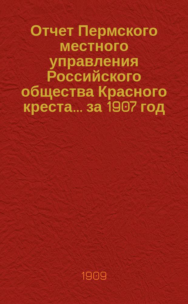 Отчет Пермского местного управления Российского общества Красного креста... за 1907 год