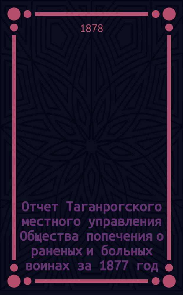 Отчет Таганрогского местного управления Общества попечения о раненых и больных воинах за 1877 год. ... за 1877 год