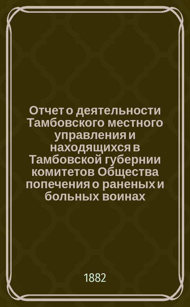 Отчет о деятельности Тамбовского местного управления и находящихся в Тамбовской губернии комитетов Общества попечения о раненых и больных воинах... ... за 1881 год