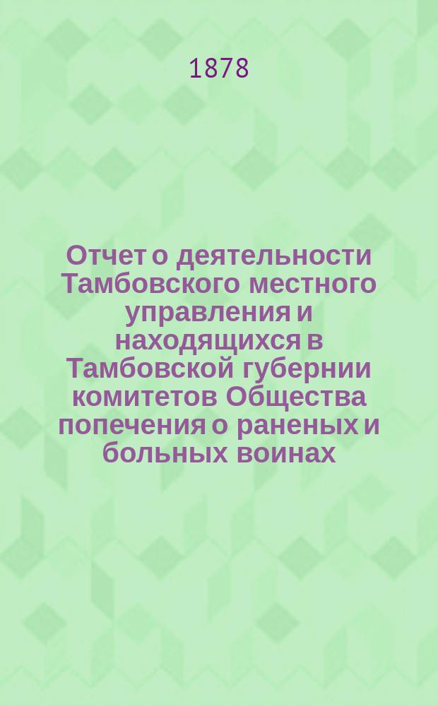 Отчет о деятельности Тамбовского местного управления и находящихся в Тамбовской губернии комитетов Общества попечения о раненых и больных воинах... за 1884 год