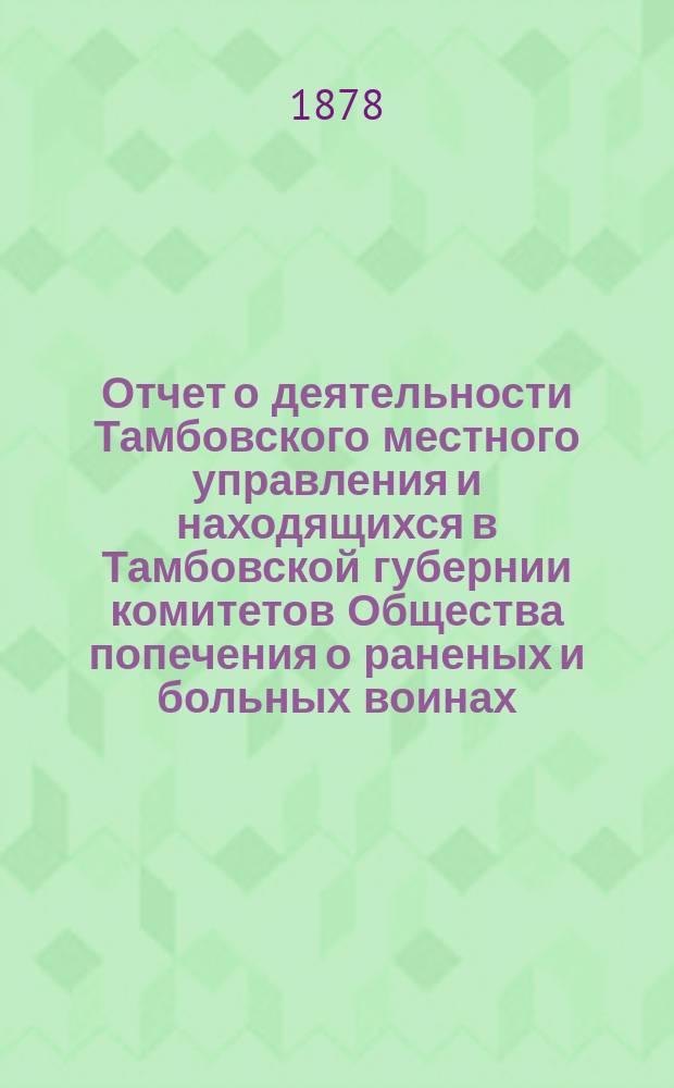 Отчет о деятельности Тамбовского местного управления и находящихся в Тамбовской губернии комитетов Общества попечения о раненых и больных воинах... за 1884 год