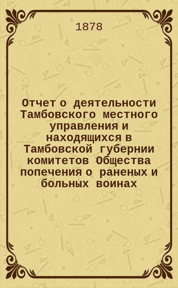 Отчет о деятельности Тамбовского местного управления и находящихся в Тамбовской губернии комитетов Общества попечения о раненых и больных воинах... за 1888 год