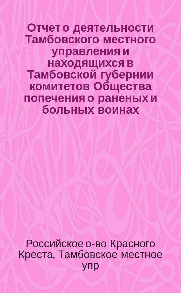 Отчет о деятельности Тамбовского местного управления и находящихся в Тамбовской губернии комитетов Общества попечения о раненых и больных воинах...