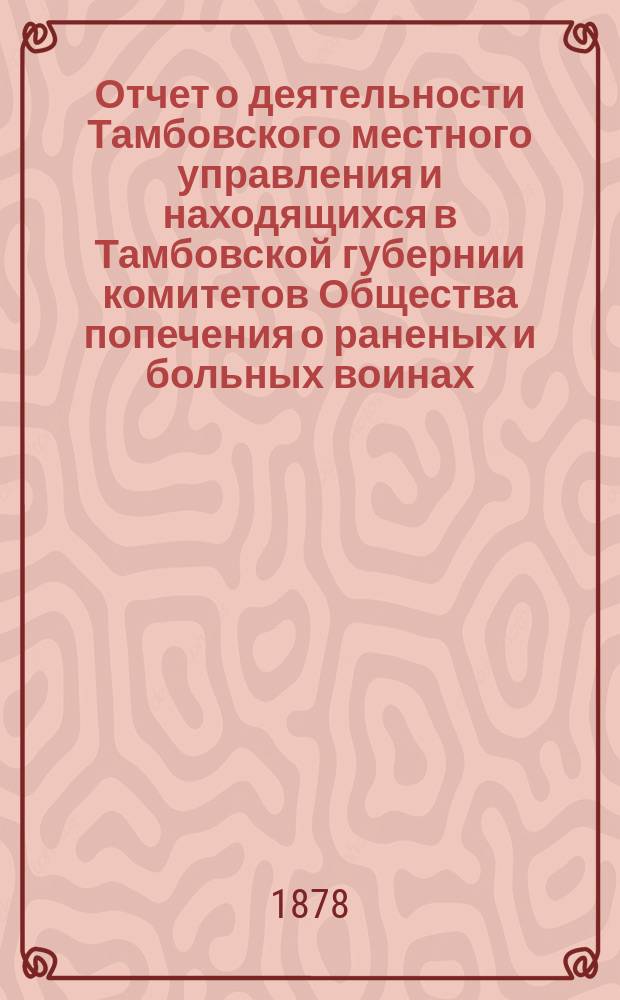 Отчет о деятельности Тамбовского местного управления и находящихся в Тамбовской губернии комитетов Общества попечения о раненых и больных воинах... ... за 1877 год