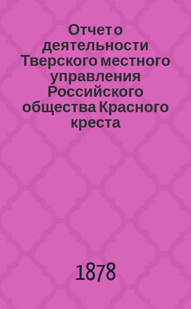 Отчет о деятельности Тверского местного управления Российского общества Красного креста... за 1882 год