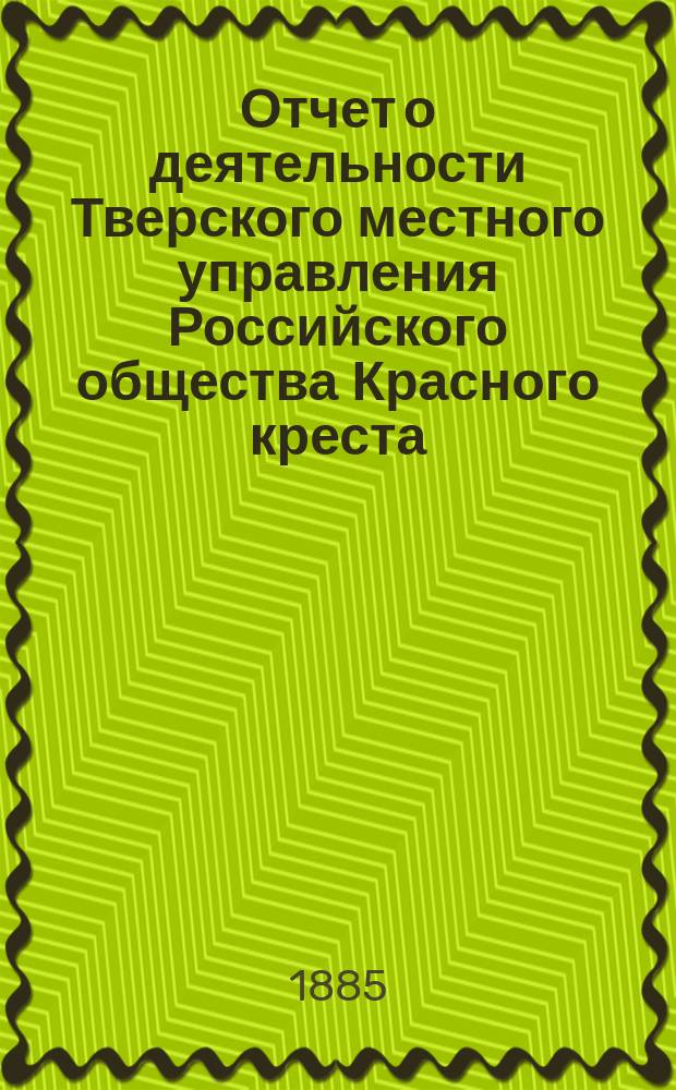 Отчет о деятельности Тверского местного управления Российского общества Красного креста... за 1884 год