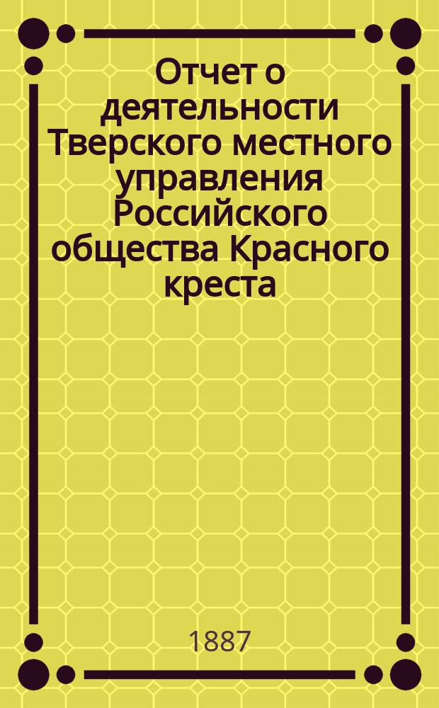 Отчет о деятельности Тверского местного управления Российского общества Красного креста... за 1886 год