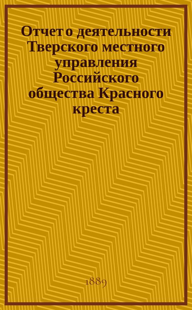 Отчет о деятельности Тверского местного управления Российского общества Красного креста... за 1888 год