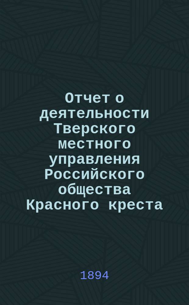 Отчет о деятельности Тверского местного управления Российского общества Красного креста... за 1893 год