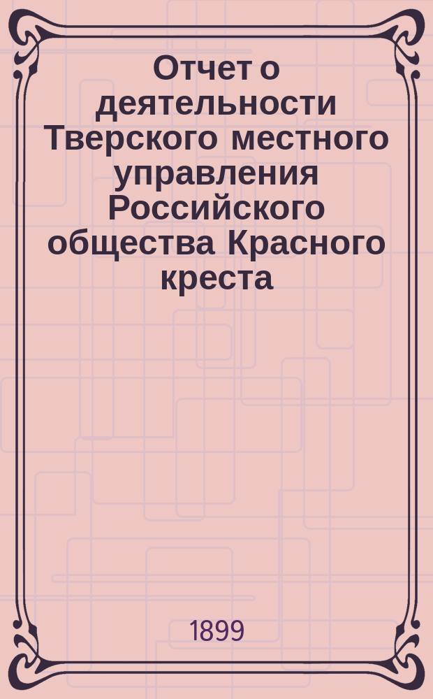Отчет о деятельности Тверского местного управления Российского общества Красного креста... за 1898 год