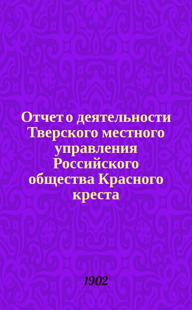 Отчет о деятельности Тверского местного управления Российского общества Красного креста... за 1901 год