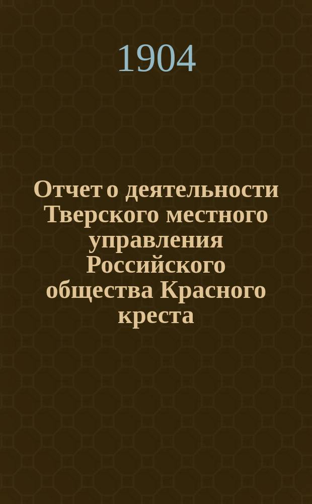 Отчет о деятельности Тверского местного управления Российского общества Красного креста... за 1903 год