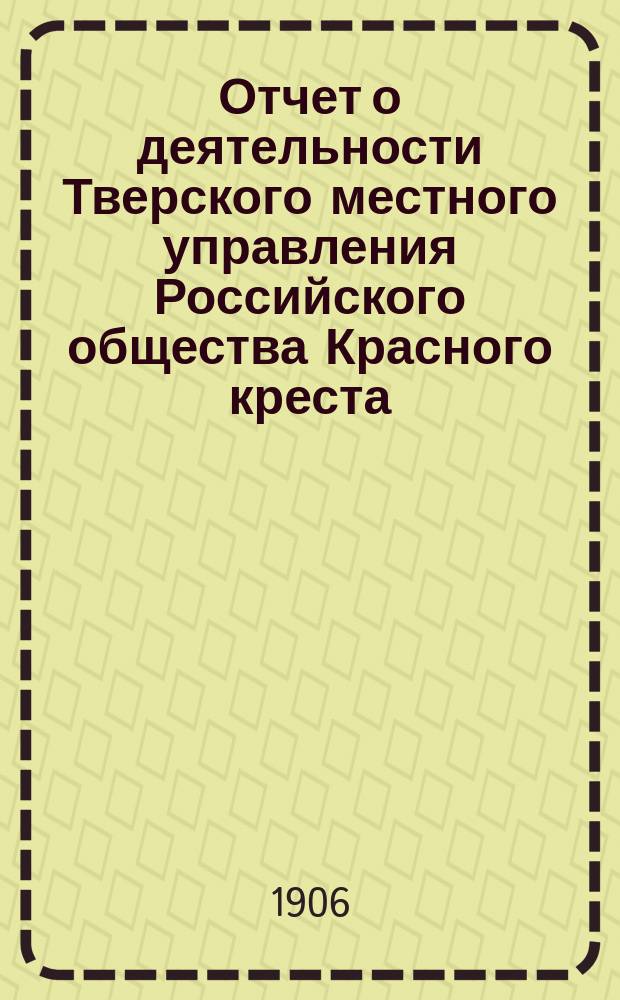 Отчет о деятельности Тверского местного управления Российского общества Красного креста... за 1905 год