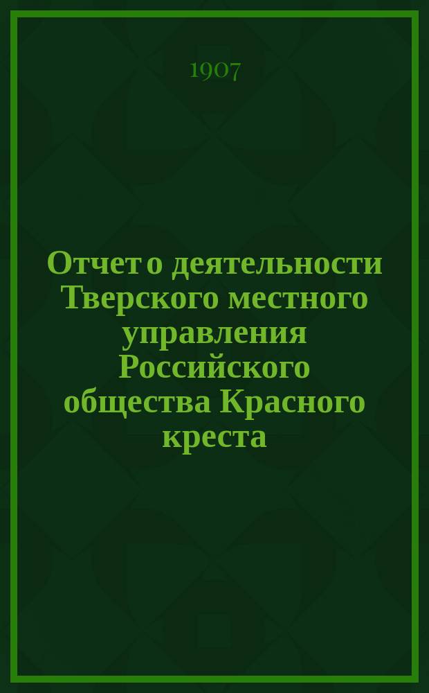 Отчет о деятельности Тверского местного управления Российского общества Красного креста... за 1906 год