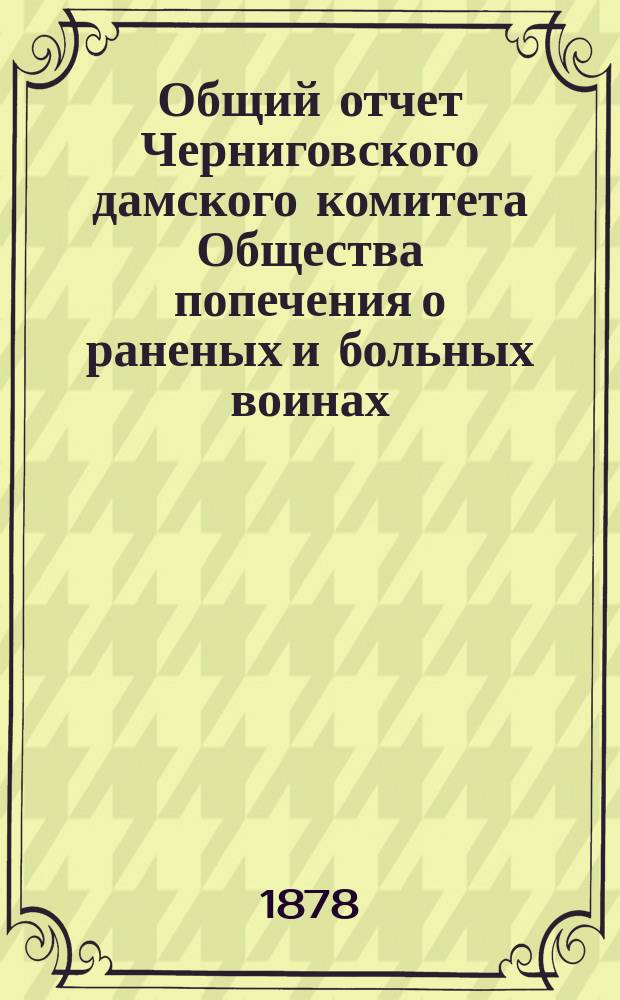 Общий отчет Черниговского дамского комитета Общества попечения о раненых и больных воинах...