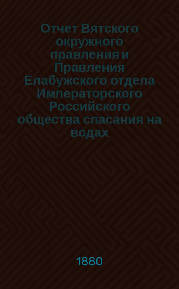 Отчет Вятского окружного правления и Правления Елабужского отдела Императорского Российского общества спасания на водах... за 1879 год