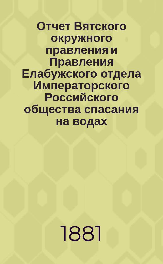Отчет Вятского окружного правления и Правления Елабужского отдела Императорского Российского общества спасания на водах... за 1880 год